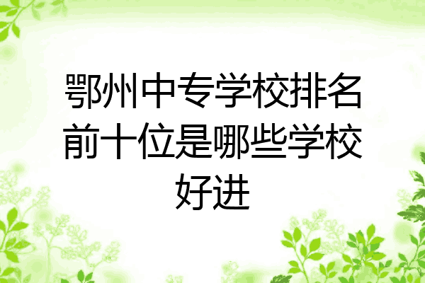鄂州中专学校排名前十位是哪些学校好进