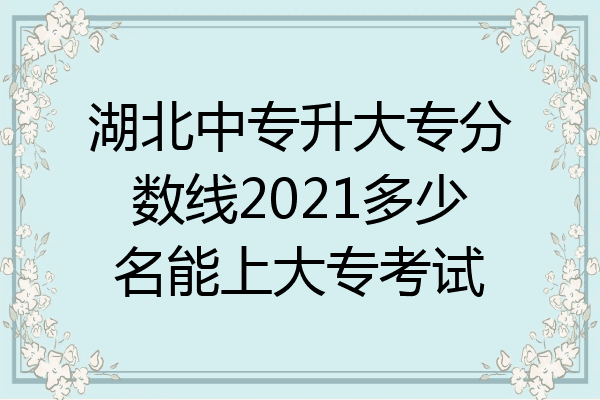 湖北中专升大专分数线2021多少名能上大专考试
