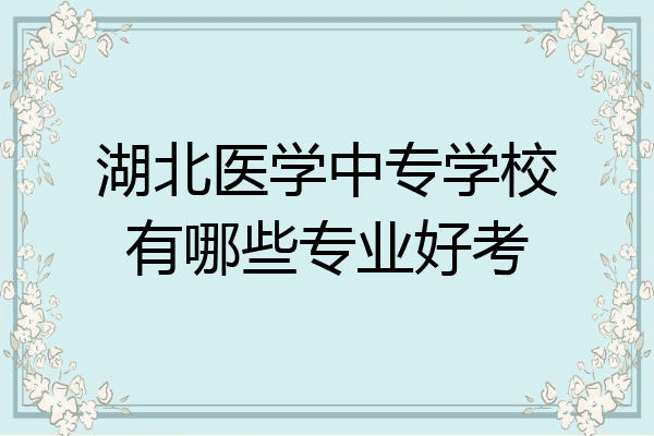湖北医学中专学校有哪些专业好考