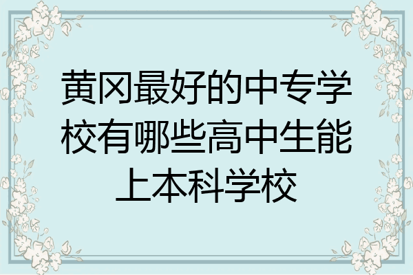 黄冈最好的中专学校有哪些高中生能上本科学校