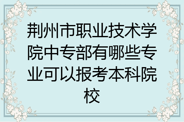 荆州市职业技术学院中专部有哪些专业可以报考本科院校
