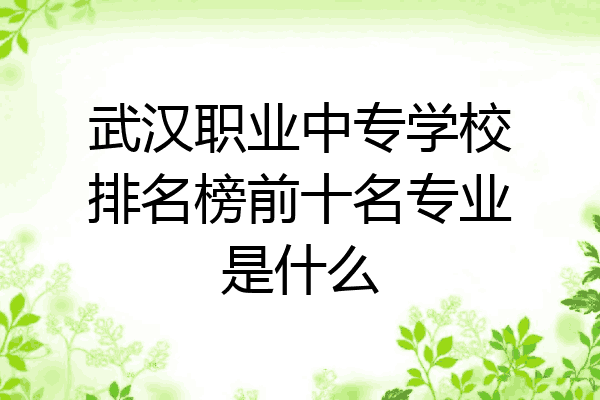 武汉职业中专学校排名榜前十名专业是什么