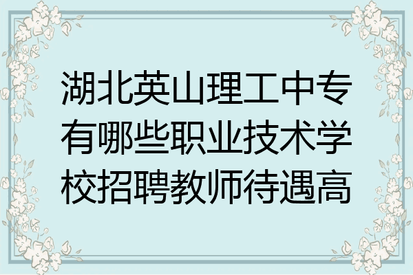 湖北英山理工中专有哪些职业技术学校招聘教师待遇高