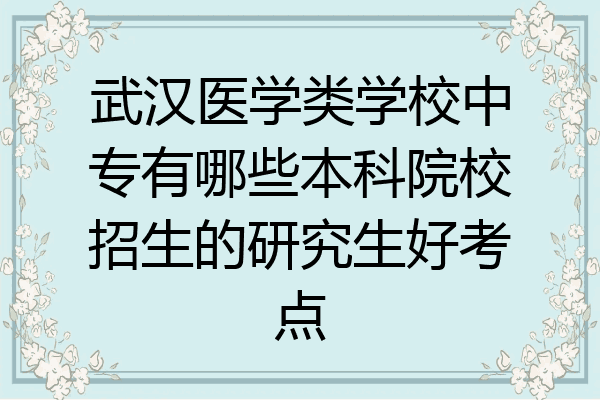 武汉医学类学校中专有哪些本科院校招生的研究生好考点