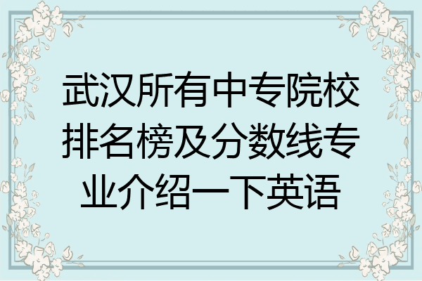 武汉所有中专院校排名榜及分数线专业介绍一下英语