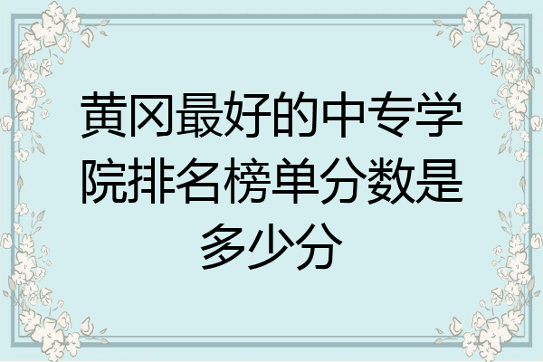 黄冈最好的中专学院排名榜单分数是多少分