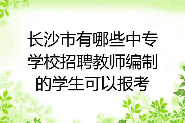 长沙市有哪些中专学校招聘教师编制的学生可以报考