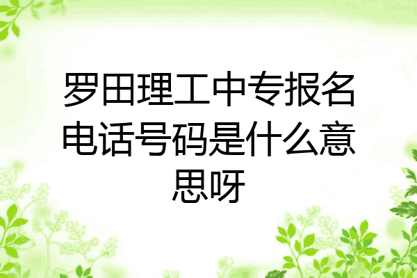 罗田理工中专报名电话号码是什么意思呀