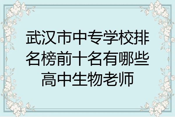 武汉市中专学校排名榜前十名有哪些高中生物老师