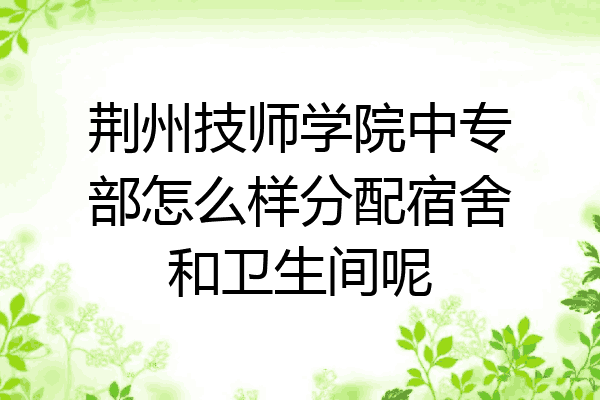 荆州技师学院中专部怎么样分配宿舍和卫生间呢