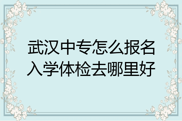 武汉中专怎么报名入学体检去哪里好