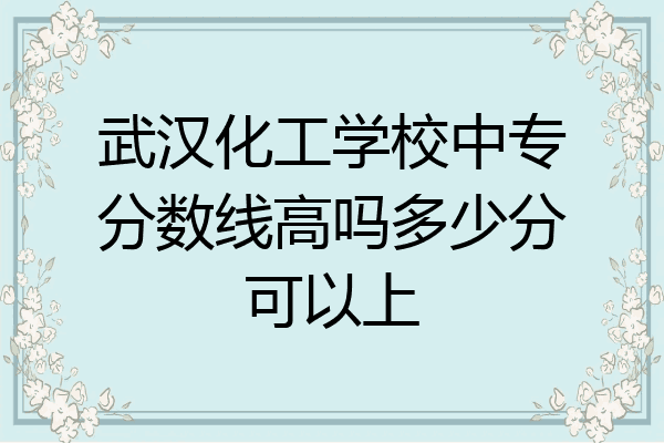 武汉化工学校中专分数线高吗多少分可以上