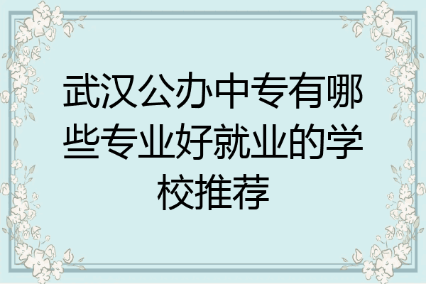 武汉公办中专有哪些专业好就业的学校推荐