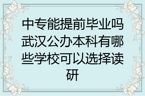 中专能提前毕业吗武汉公办本科有哪些学校可以选择读研