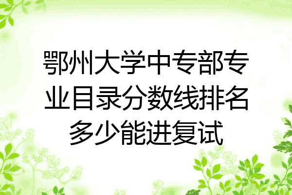 鄂州大学中专部专业目录分数线排名多少能进复试