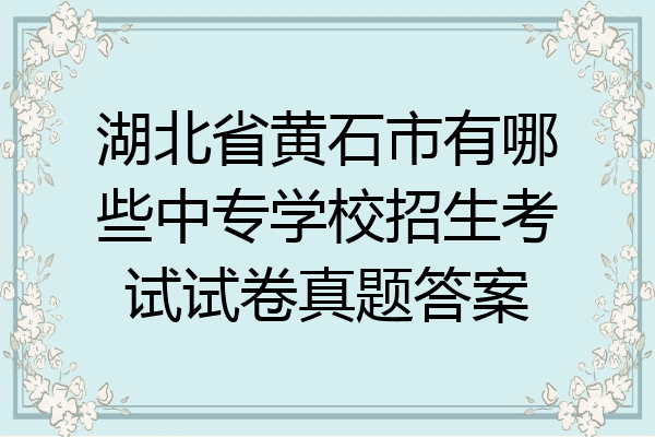 湖北省黄石市有哪些中专学校招生考试试卷真题答案