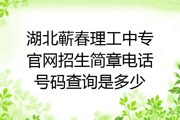 湖北蕲春理工中专官网招生简章电话号码查询是多少