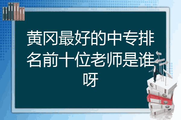 黄冈最好的中专排名前十位老师是谁呀
