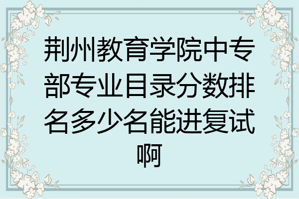 荆州教育学院中专部专业目录分数排名多少名能进复试啊