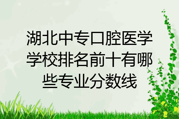 湖北中专口腔医学学校排名前十有哪些专业分数线