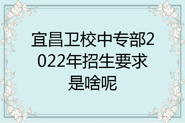 宜昌卫校中专部2022年招生要求是啥呢