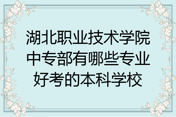 湖北职业技术学院中专部有哪些专业好考的本科学校