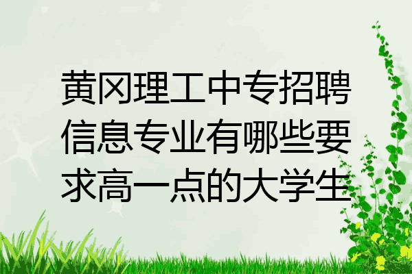 黄冈理工中专招聘信息专业有哪些要求高一点的大学生
