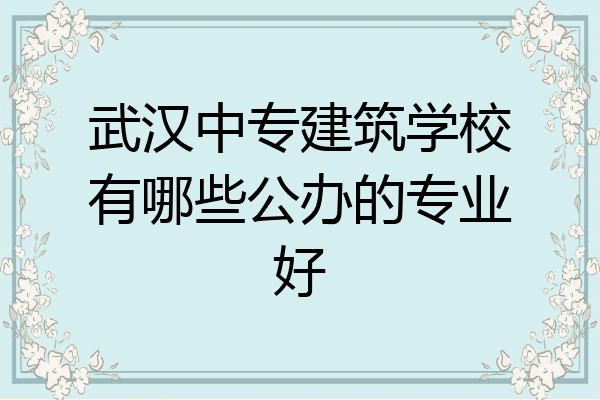 武汉中专建筑学校有哪些公办的专业好