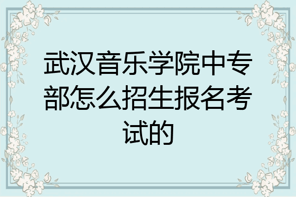 武汉音乐学院中专部怎么招生报名考试的