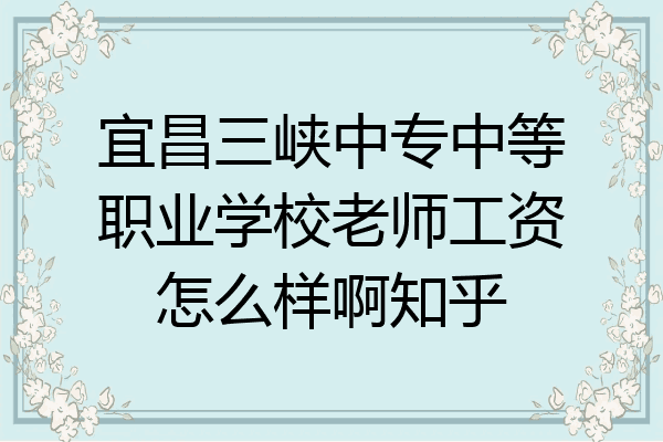 宜昌三峡中专中等职业学校老师工资怎么样啊知乎
