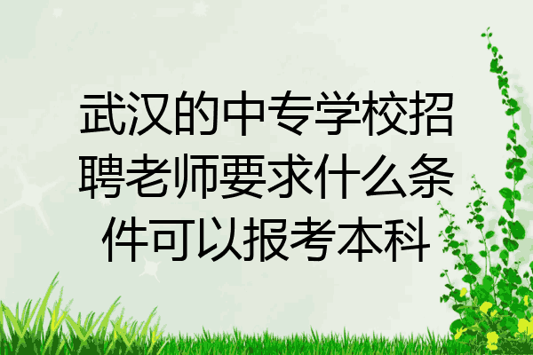 武汉的中专学校招聘老师要求什么条件可以报考本科