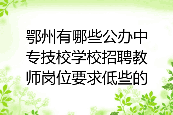 鄂州有哪些公办中专技校学校招聘教师岗位要求低些的