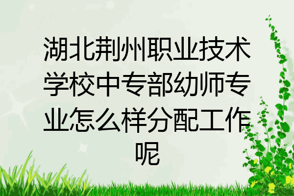 湖北荆州职业技术学校中专部幼师专业怎么样分配工作呢