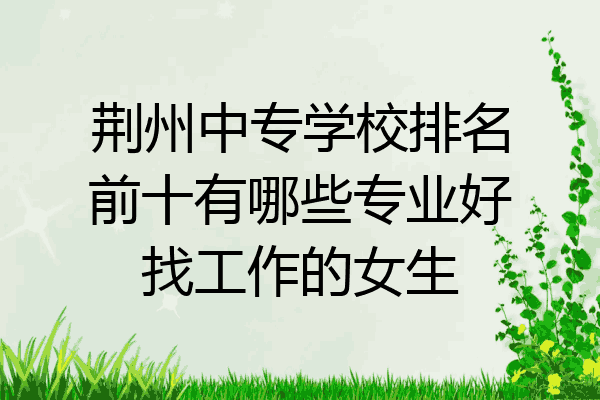 荆州中专学校排名前十有哪些专业好找工作的女生