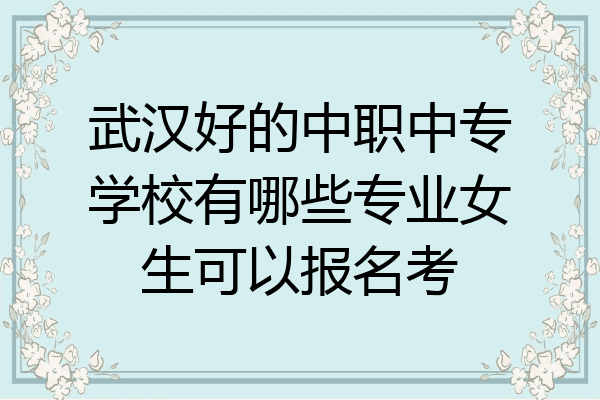武汉好的中职中专学校有哪些专业女生可以报名考
