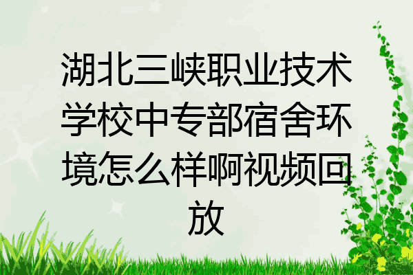 湖北三峡职业技术学校中专部宿舍环境怎么样啊视频回放