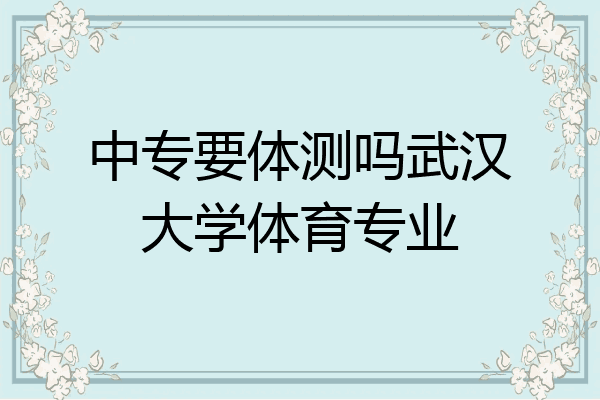中专要体测吗武汉大学体育专业