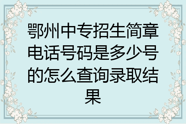 鄂州中专招生简章电话号码是多少号的怎么查询录取结果