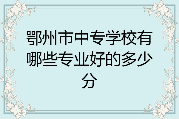 鄂州市中专学校有哪些专业好的多少分