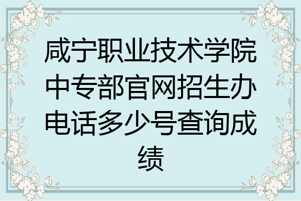 咸宁职业技术学院中专部官网招生办电话多少号查询成绩