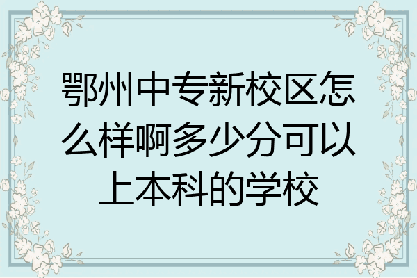 鄂州中专新校区怎么样啊多少分可以上本科的学校