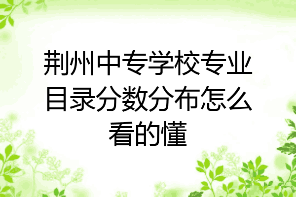 荆州中专学校专业目录分数分布怎么看的懂
