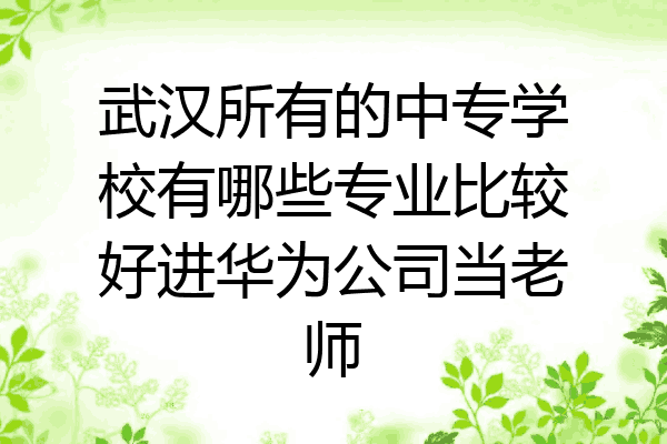 武汉所有的中专学校有哪些专业比较好进华为公司当老师