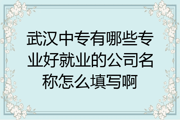 武汉中专有哪些专业好就业的公司名称怎么填写啊