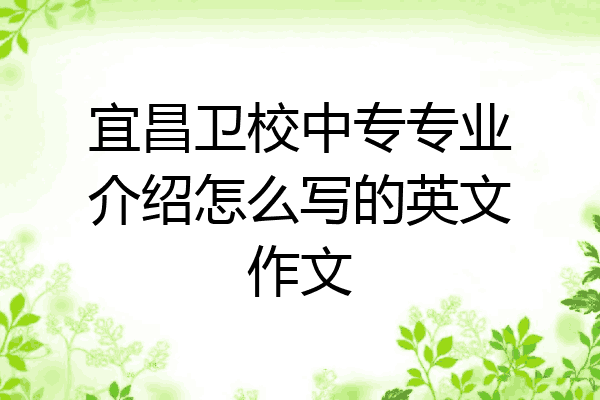 宜昌卫校中专专业介绍怎么写的英文作文