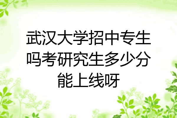 武汉大学招中专生吗考研究生多少分能上线呀