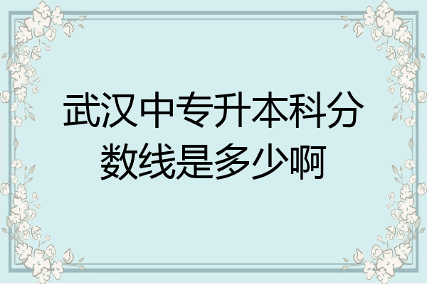 武汉中专升本科分数线是多少啊