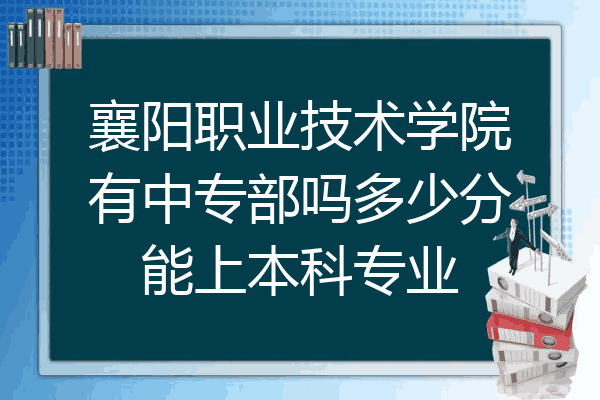 襄阳职业技术学院有中专部吗多少分能上本科专业