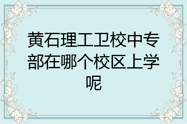 黄石理工卫校中专部在哪个校区上学呢