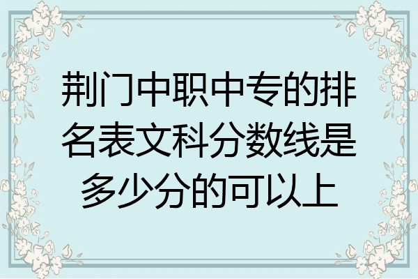 荆门中职中专的排名表文科分数线是多少分的可以上